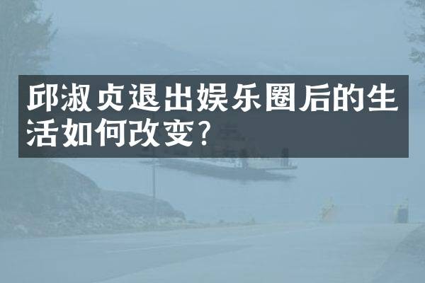 邱淑贞退出娱乐圈后的生活如何改变？