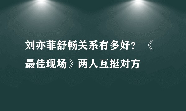 刘亦菲舒畅关系有多好？ 《最佳现场》两人互挺对方