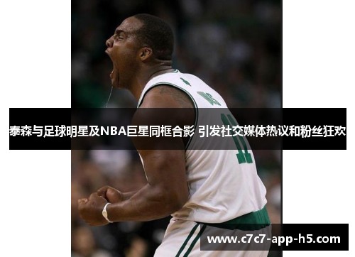 泰森与足球明星及NBA巨星同框合影 引发社交媒体热议和粉丝狂欢