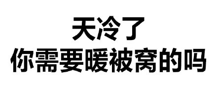 天冷了你需要暖被窝的吗 - 纯文字闲撩表情包_文字表情_撩妹撩汉表情