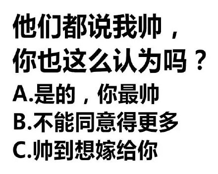 他们都说我帅,你也这么认为吗?A是的,你最帅B不能同意得更多C.帅到想嫁给你 - 纯文字闲撩表情包_文字表情_撩妹撩汉表情