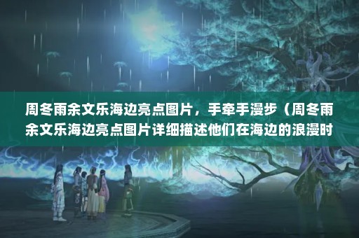 周冬雨余文乐海边亮点图片，手牵手漫步（周冬雨余文乐海边亮点图片详细描述他们在海边的浪漫时刻）