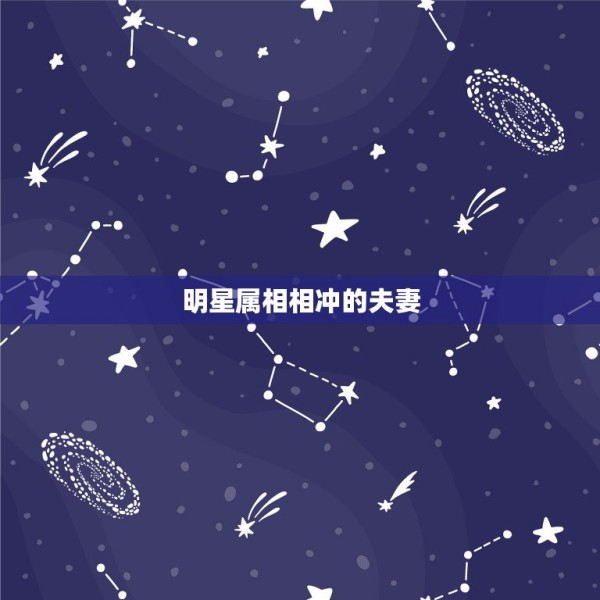 明星属相相冲的夫妻，哪些明星夫妻属相不合