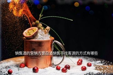 销售酒的营销方案白酒销售寻找客源的方式有哪些