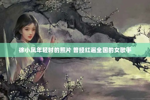 徐小凤年轻时的照片 曾经红遍全国的女歌手