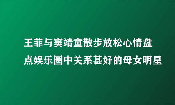 王菲与窦靖童散步放松心情盘点娱乐圈中关系甚好的母女明星