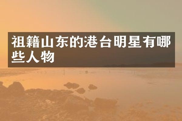 祖籍山东的港台明星有哪些人物