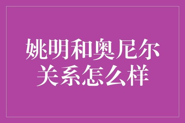 姚明和奥尼尔关系怎么样