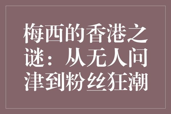 梅西的香港之谜：从无人问津到粉丝狂潮