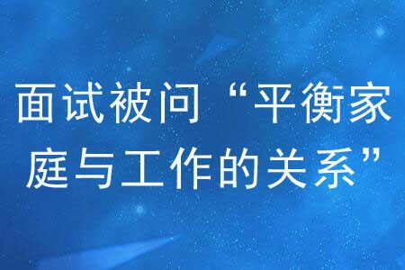 面试被问“如何平衡家庭与工作的关系”怎么作答？