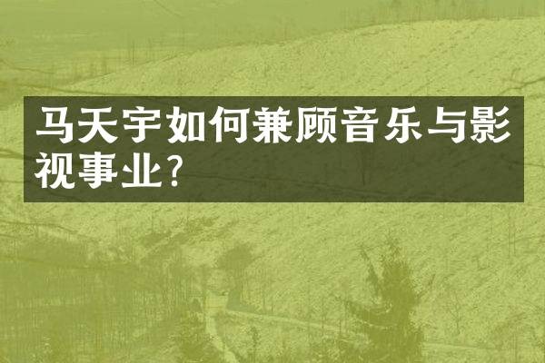 马天宇如何兼顾音乐与影视事业？