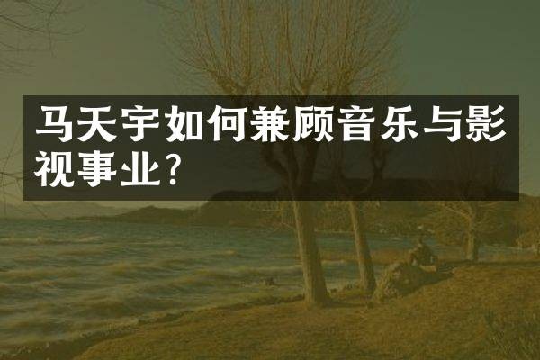 马天宇如何兼顾音乐与影视事业？