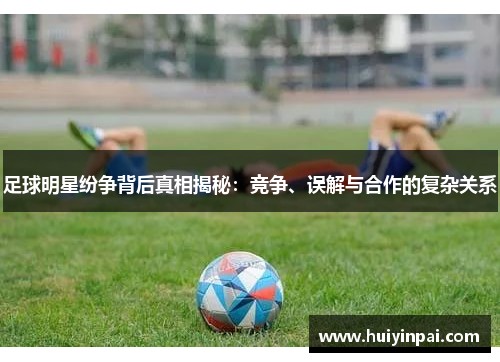 足球明星纷争背后真相揭秘：竞争、误解与合作的复杂关系