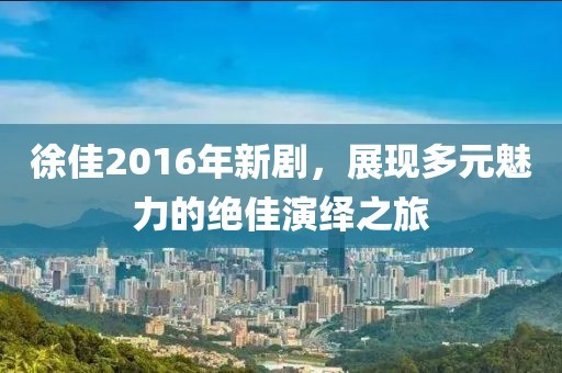 徐佳2016年新剧，展现多元魅力的绝佳演绎之旅