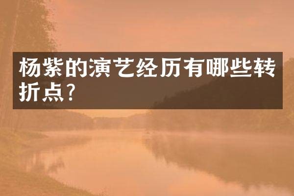 杨紫的演艺经历有哪些转折点？