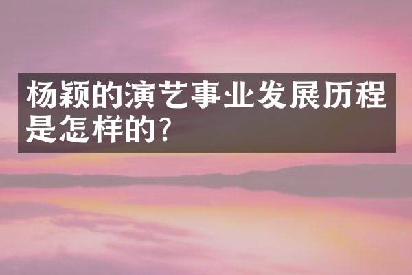 杨颖的演艺事业发展历程是怎样的？