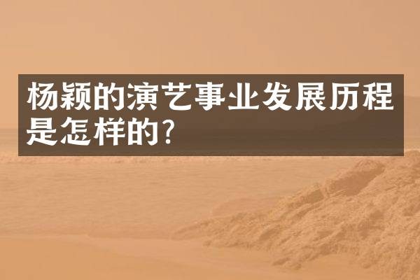 杨颖的演艺事业发展历程是怎样的？