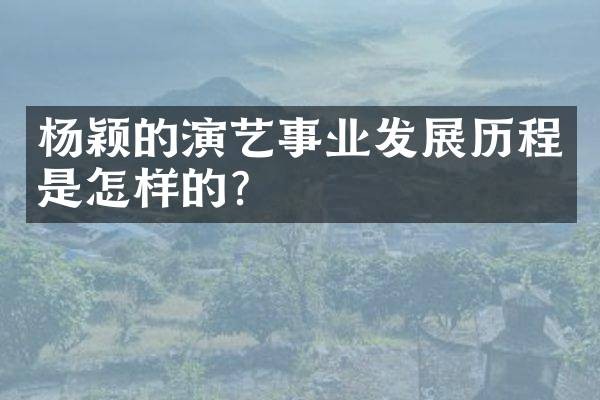 杨颖的演艺事业发展历程是怎样的？