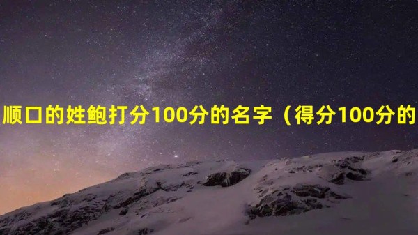 顺口的姓鲍打分100分的名字（得分100分的姓鲍名字）