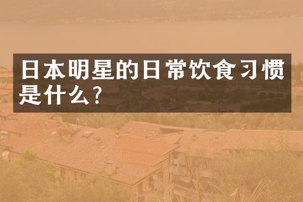 日本明星的日常饮食习惯是什么？