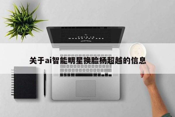 关于ai智能明星换脸杨超越的信息