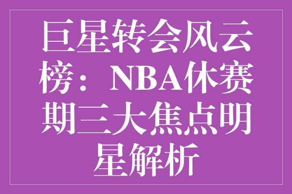 巨星转会风云榜：NBA休赛期三大焦点明星解析