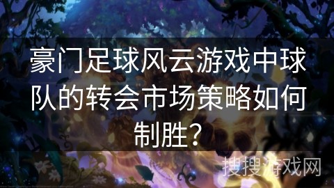 豪门足球风云游戏中球队的转会市场策略如何制胜？