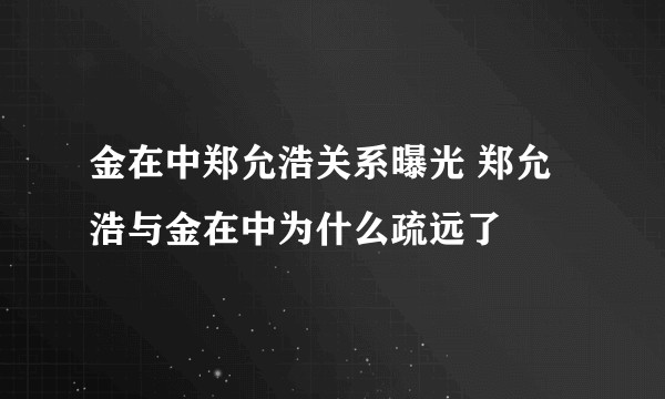 金在中郑允浩关系曝光 郑允浩与金在中为什么疏远了