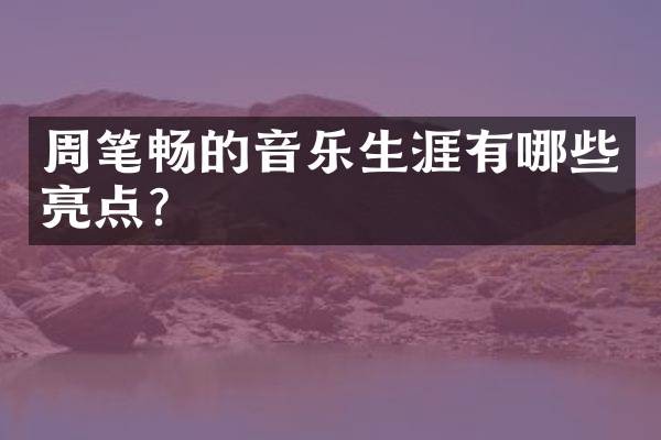 周笔畅的音乐生涯有哪些亮点？