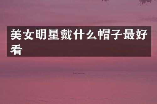 明星戴什么帽子最好看