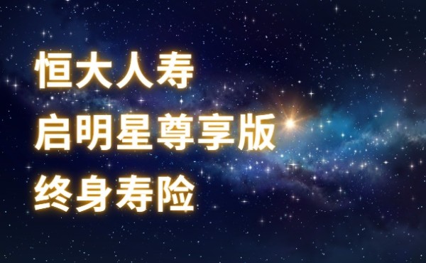 恒大启明星尊享版终身寿险怎么样？值得买吗？附现金价值收益测算