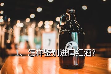 1、怎样鉴别进口红酒？