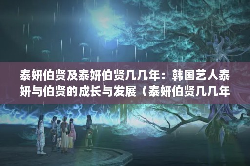 泰妍伯贤及泰妍伯贤几几年：韩国艺人泰妍与伯贤的成长与发展（泰妍伯贤几几年）