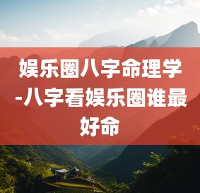 2娱乐圈八字命理学-八字看娱乐圈谁最好命