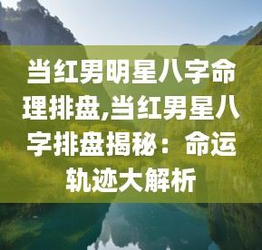 2当红男明星八字命理排盘,当红男星八字排盘揭秘：命运轨迹大解析