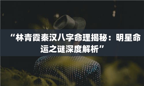 2“林青霞秦汉八字命理揭秘：明星命运之谜深度解析”