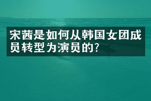 宋茜是如何从韩国女团成员转型为演员的？