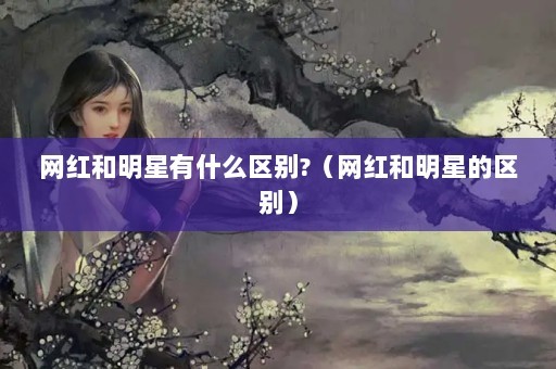 网红和明星有什么区别?（网红和明星的区别）