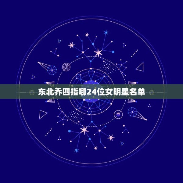 东北乔四指哪24位女明星名单，乔四爷看上了哪个女军官？