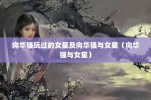 向华强玩过的女星及向华强与女星（向华强与女星）