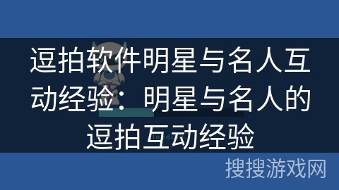 逗拍软件明星与名人互动经验：明星与名人的逗拍互动经验