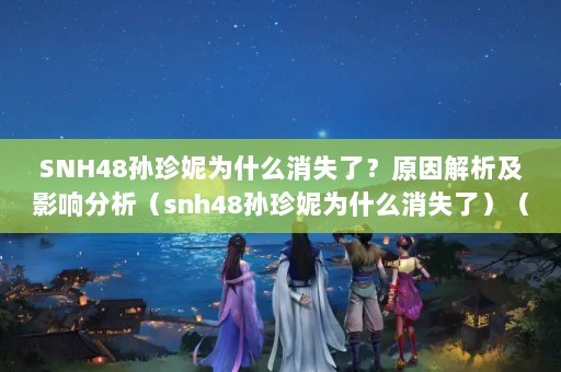 SNH48孙珍妮为什么消失了？原因解析及影响分析（snh48孙珍妮为什么消失了）（snh48孙珍妮消失的原因）