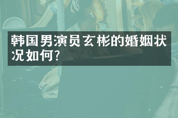 韩国男演员玄彬的婚姻状况如何？