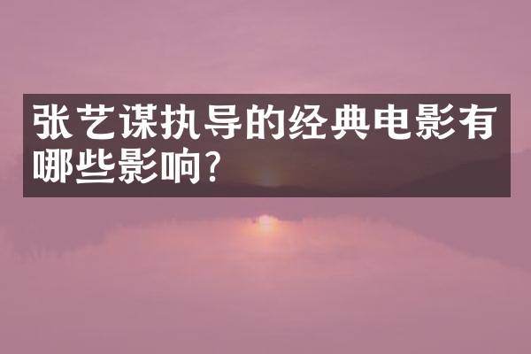 张艺谋执导的经典电影有哪些影响？