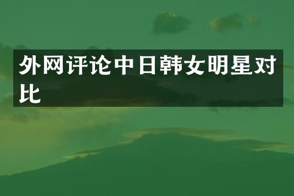 外论中日韩女明星对比