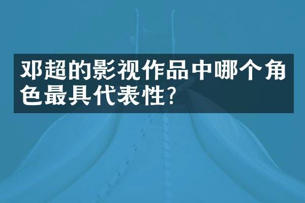 邓超的影视作品中哪个角色最具代表性？