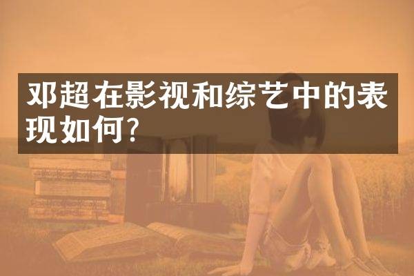 邓超在影视和综艺中的表现如何？