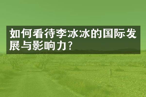 如何看待李冰冰的国际发展与影响力？