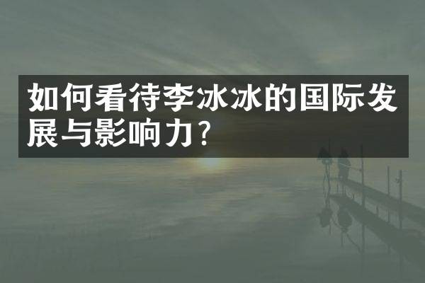 如何看待李冰冰的国际发展与影响力？