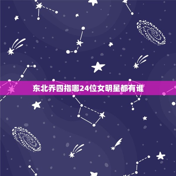 东北乔四指哪24位女明星都有谁，乔四玩过的女明星乔四爷玩过的女明星都有